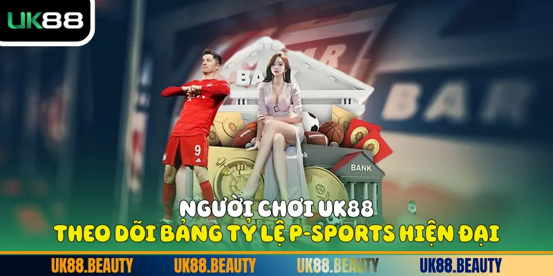 Người chơi UK88 theo dõi bảng tỷ lệ P-Sports hiện đại